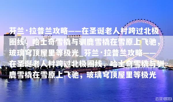芬兰·拉普兰攻略——在圣诞老人村跨过北极圈线，哈士奇雪橇与驯鹿雪橇在雪原上飞驰，玻璃穹顶屋里等极光_芬兰·拉普兰攻略——在圣诞老人村跨过北极圈线，哈士奇雪橇与驯鹿雪橇在雪原上飞驰，玻璃穹顶屋里等极光
