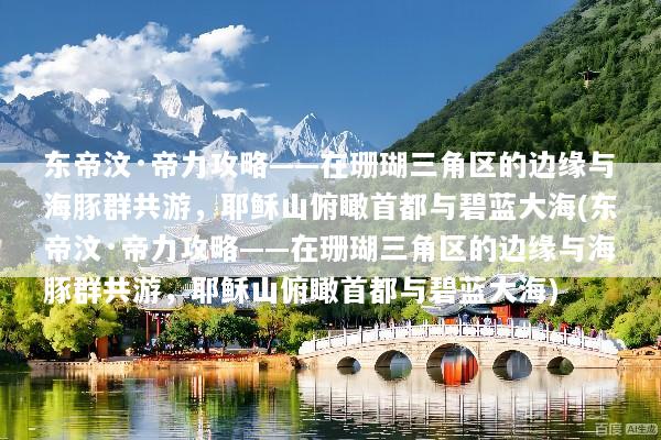 东帝汶·帝力攻略——在珊瑚三角区的边缘与海豚群共游，耶稣山俯瞰首都与碧蓝大海(东帝汶·帝力攻略——在珊瑚三角区的边缘与海豚群共游，耶稣山俯瞰首都与碧蓝大海)