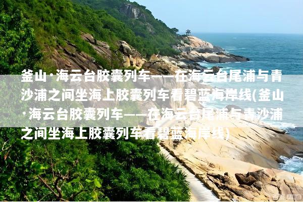 釜山·海云台胶囊列车——在海云台尾浦与青沙浦之间坐海上胶囊列车看碧蓝海岸线(釜山·海云台胶囊列车——在海云台尾浦与青沙浦之间坐海上胶囊列车看碧蓝海岸线)