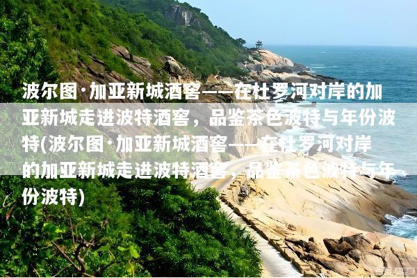 波尔图·加亚新城酒窖——在杜罗河对岸的加亚新城走进波特酒窖，品鉴茶色波特与年份波特(波尔图·加亚新城酒窖——在杜罗河对岸的加亚新城走进波特酒窖，品鉴茶色波特与年份波特)
