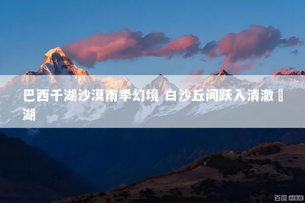 巴西千湖沙漠雨季幻境 白沙丘间跃入清澈潟湖