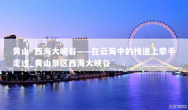 黄山·西海大峡谷——在云海中的栈道上牵手走过_黄山景区西海大峡谷