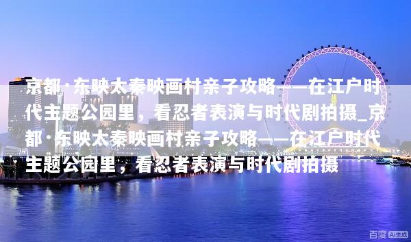 京都·东映太秦映画村亲子攻略——在江户时代主题公园里，看忍者表演与时代剧拍摄_京都·东映太秦映画村亲子攻略——在江户时代主题公园里，看忍者表演与时代剧拍摄