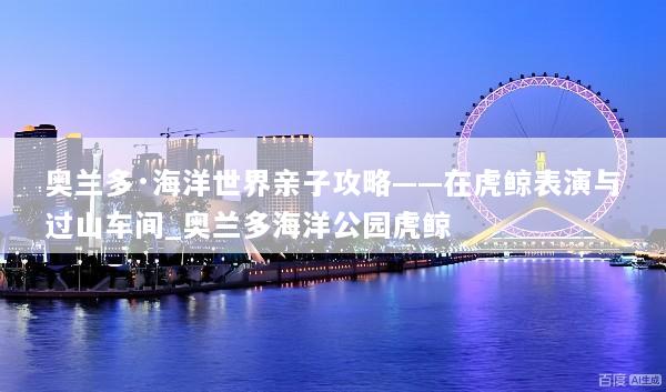 奥兰多·海洋世界亲子攻略——在虎鲸表演与过山车间_奥兰多海洋公园虎鲸