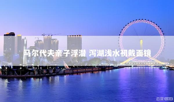 马尔代夫亲子浮潜 泻湖浅水初戴面镜