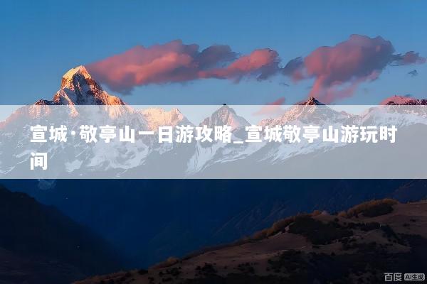 宣城·敬亭山一日游攻略_宣城敬亭山游玩时间