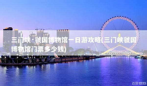 三门峡·虢国博物馆一日游攻略(三门峡虢国博物馆门票多少钱)