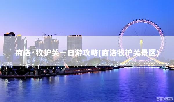 商洛·牧护关一日游攻略(商洛牧护关景区)