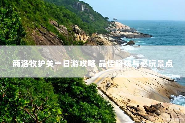 商洛牧护关一日游攻略 最佳路线与必玩景点