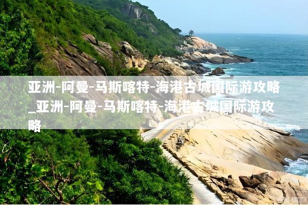 亚洲-阿曼-马斯喀特-海港古城国际游攻略_亚洲-阿曼-马斯喀特-海港古城国际游攻略