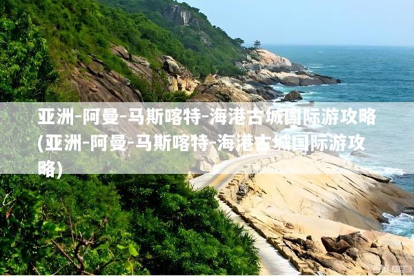 亚洲-阿曼-马斯喀特-海港古城国际游攻略(亚洲-阿曼-马斯喀特-海港古城国际游攻略)
