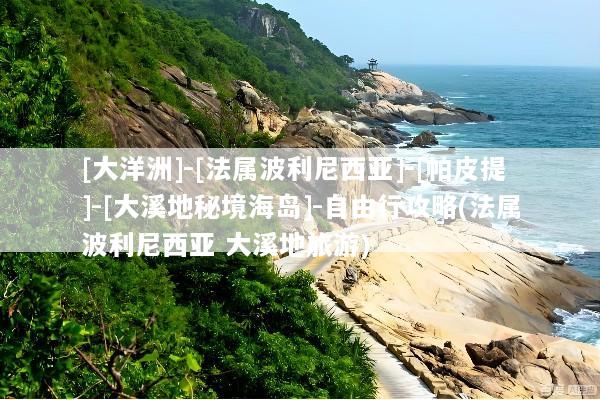 [大洋洲]-[法属波利尼西亚]-[帕皮提]-[大溪地秘境海岛]-自由行攻略(法属波利尼西亚 大溪地旅游)