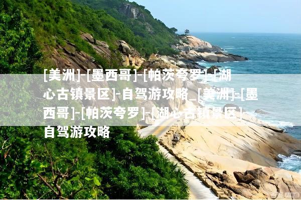 [美洲]-[墨西哥]-[帕茨夸罗]-[湖心古镇景区]-自驾游攻略_[美洲]-[墨西哥]-[帕茨夸罗]-[湖心古镇景区]-自驾游攻略