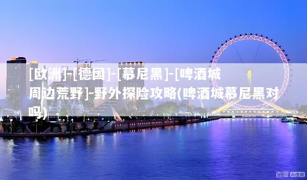 [欧洲]-[德国]-[慕尼黑]-[啤酒城周边荒野]-野外探险攻略(啤酒城慕尼黑对吗)