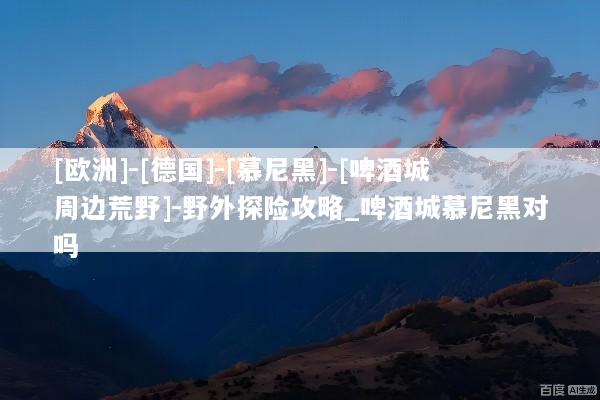 [欧洲]-[德国]-[慕尼黑]-[啤酒城周边荒野]-野外探险攻略_啤酒城慕尼黑对吗