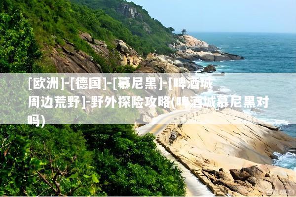 [欧洲]-[德国]-[慕尼黑]-[啤酒城周边荒野]-野外探险攻略(啤酒城慕尼黑对吗)
