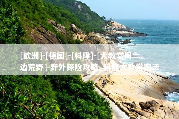 [欧洲]-[德国]-[科隆]-[大教堂周边荒野]-野外探险攻略_科隆大教堂跑法