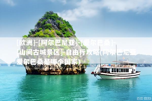 [欧洲]-[阿尔巴尼亚]-[爱尔巴桑]-[山间古城景区]-自由行攻略(阿尔巴尼亚爱尔巴桑是哪个国家)