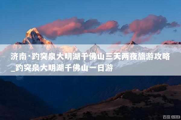 济南·趵突泉大明湖千佛山三天两夜旅游攻略_趵突泉大明湖千佛山一日游