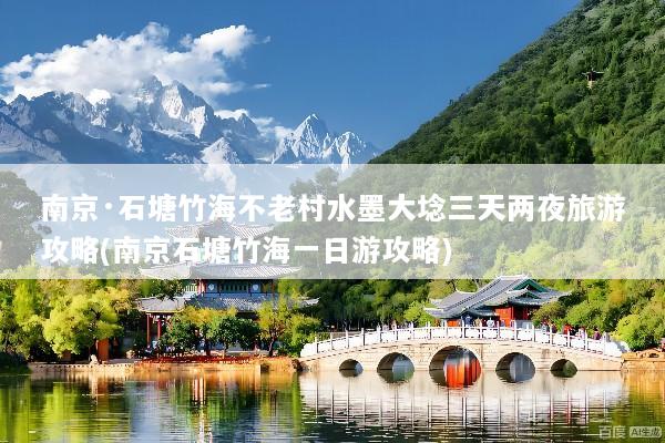 南京·石塘竹海不老村水墨大埝三天两夜旅游攻略(南京石塘竹海一日游攻略)