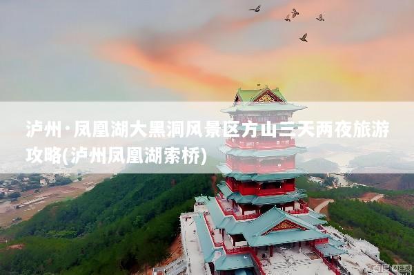 泸州·凤凰湖大黑洞风景区方山三天两夜旅游攻略(泸州凤凰湖索桥)