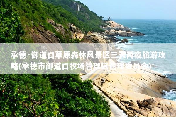 承德·御道口草原森林风景区三天两夜旅游攻略(承德市御道口牧场管理区管理委员会)