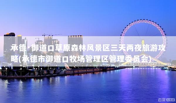 承德·御道口草原森林风景区三天两夜旅游攻略(承德市御道口牧场管理区管理委员会)