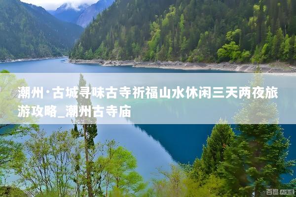 潮州·古城寻味古寺祈福山水休闲三天两夜旅游攻略_潮州古寺庙