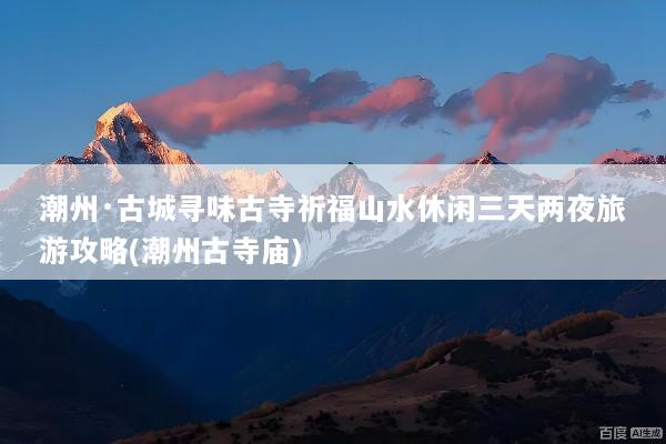 潮州·古城寻味古寺祈福山水休闲三天两夜旅游攻略(潮州古寺庙)