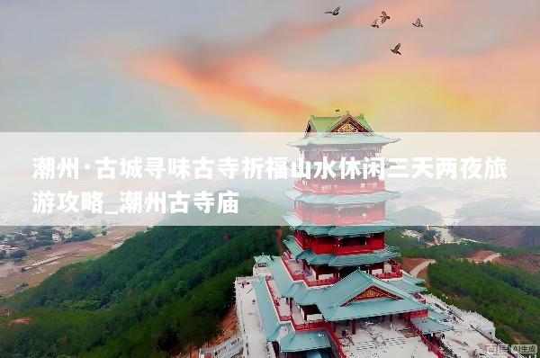 潮州·古城寻味古寺祈福山水休闲三天两夜旅游攻略_潮州古寺庙