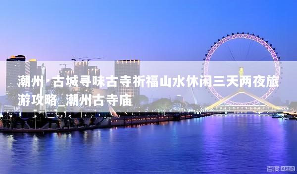 潮州·古城寻味古寺祈福山水休闲三天两夜旅游攻略_潮州古寺庙