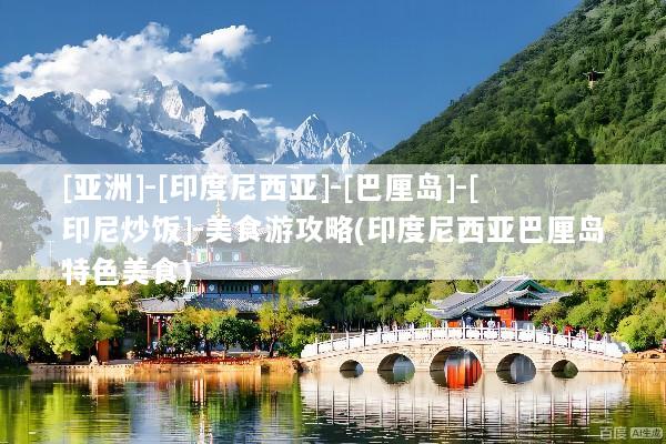 [亚洲]-[印度尼西亚]-[巴厘岛]-[印尼炒饭]-美食游攻略(印度尼西亚巴厘岛特色美食)