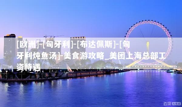 [欧洲]-[匈牙利]-[布达佩斯]-[匈牙利炖鱼汤]-美食游攻略_美团上海总部工资待遇