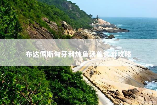 布达佩斯匈牙利炖鱼汤美食游攻略