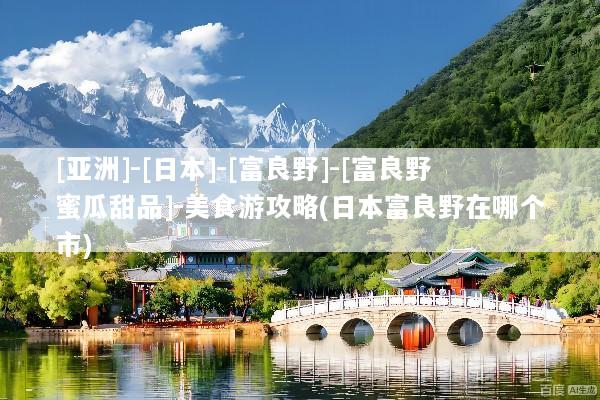 [亚洲]-[日本]-[富良野]-[富良野蜜瓜甜品]-美食游攻略(日本富良野在哪个市)