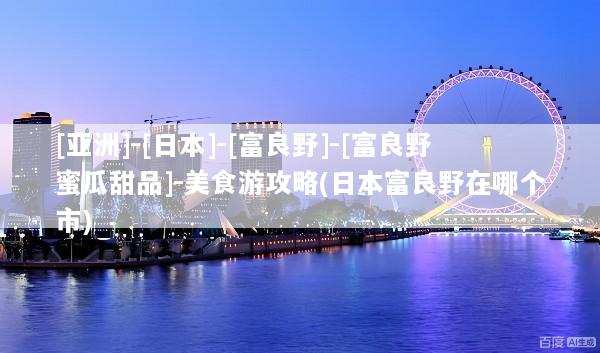 [亚洲]-[日本]-[富良野]-[富良野蜜瓜甜品]-美食游攻略(日本富良野在哪个市)