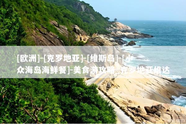 [欧洲]-[克罗地亚]-[维斯岛]-[小众海岛海鲜餐]-美食游攻略_克罗地亚维达