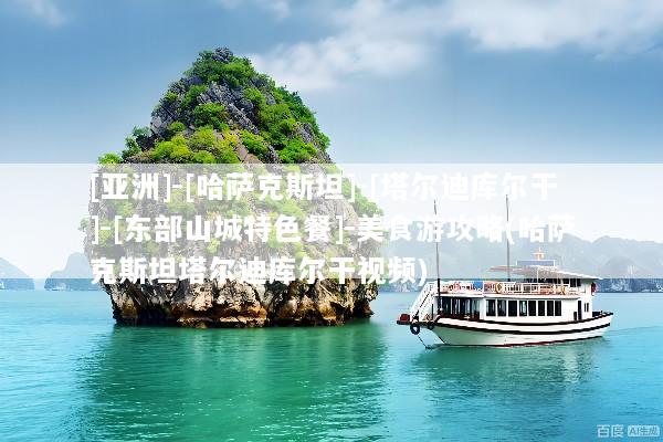 [亚洲]-[哈萨克斯坦]-[塔尔迪库尔干]-[东部山城特色餐]-美食游攻略(哈萨克斯坦塔尔迪库尔干视频)