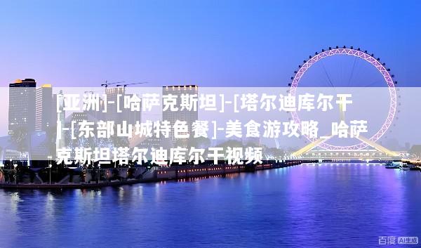 [亚洲]-[哈萨克斯坦]-[塔尔迪库尔干]-[东部山城特色餐]-美食游攻略_哈萨克斯坦塔尔迪库尔干视频