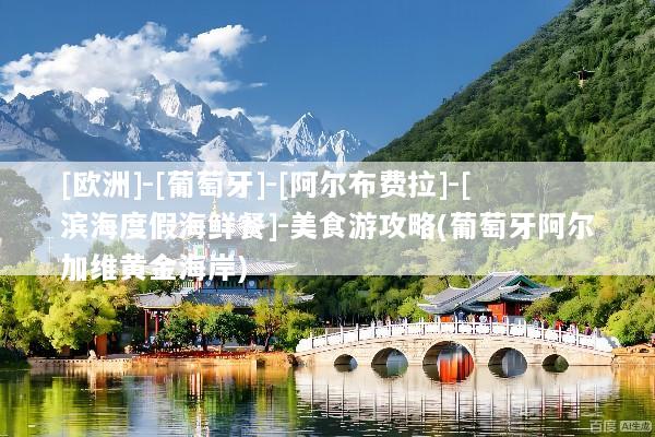 [欧洲]-[葡萄牙]-[阿尔布费拉]-[滨海度假海鲜餐]-美食游攻略(葡萄牙阿尔加维黄金海岸)