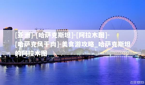 [亚洲]-[哈萨克斯坦]-[阿拉木图]-[哈萨克风干肉]-美食游攻略_哈萨克斯坦的阿拉木图