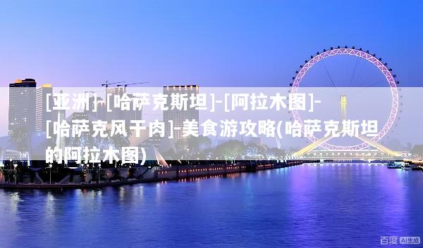 [亚洲]-[哈萨克斯坦]-[阿拉木图]-[哈萨克风干肉]-美食游攻略(哈萨克斯坦的阿拉木图)