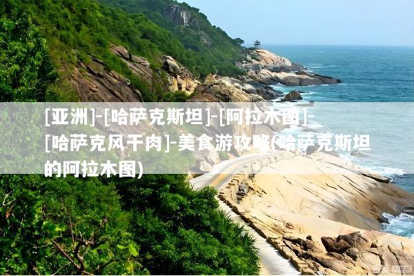 [亚洲]-[哈萨克斯坦]-[阿拉木图]-[哈萨克风干肉]-美食游攻略(哈萨克斯坦的阿拉木图)