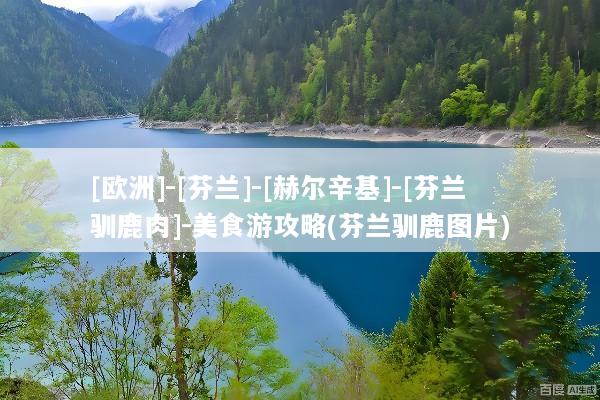 [欧洲]-[芬兰]-[赫尔辛基]-[芬兰驯鹿肉]-美食游攻略(芬兰驯鹿图片)