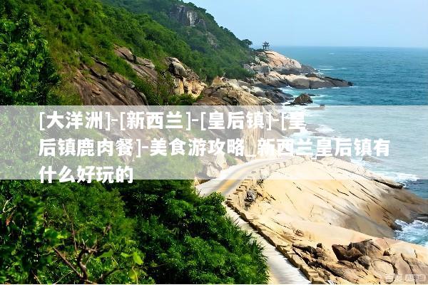 [大洋洲]-[新西兰]-[皇后镇]-[皇后镇鹿肉餐]-美食游攻略_新西兰皇后镇有什么好玩的