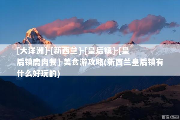 [大洋洲]-[新西兰]-[皇后镇]-[皇后镇鹿肉餐]-美食游攻略(新西兰皇后镇有什么好玩的)