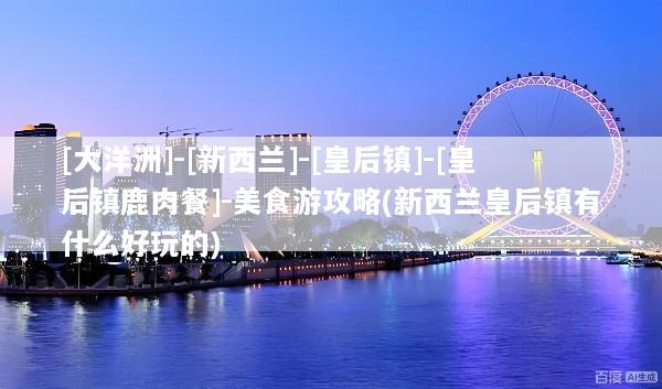 [大洋洲]-[新西兰]-[皇后镇]-[皇后镇鹿肉餐]-美食游攻略(新西兰皇后镇有什么好玩的)