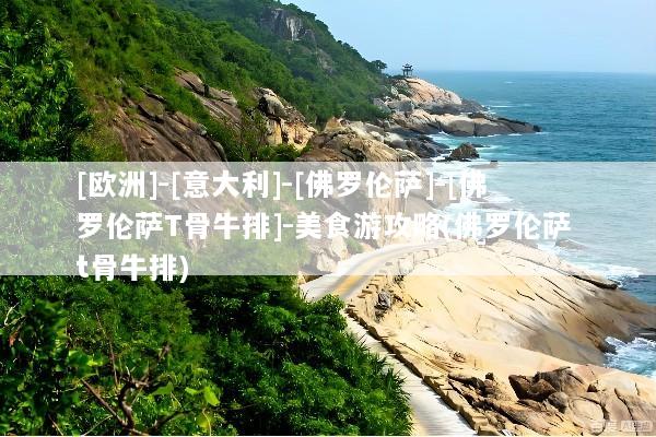 [欧洲]-[意大利]-[佛罗伦萨]-[佛罗伦萨T骨牛排]-美食游攻略(佛罗伦萨 t骨牛排)