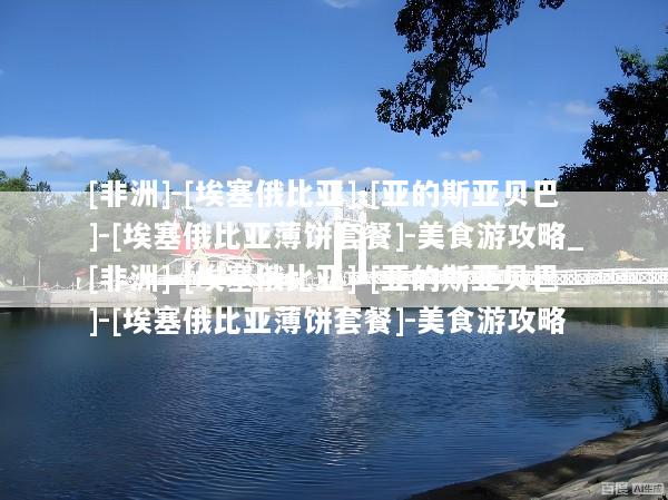 [非洲]-[埃塞俄比亚]-[亚的斯亚贝巴]-[埃塞俄比亚薄饼套餐]-美食游攻略_[非洲]-[埃塞俄比亚]-[亚的斯亚贝巴]-[埃塞俄比亚薄饼套餐]-美食游攻略