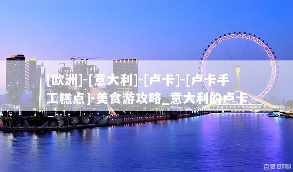 [欧洲]-[意大利]-[卢卡]-[卢卡手工糕点]-美食游攻略_意大利的卢卡